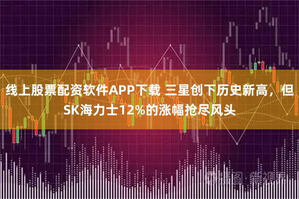 线上股票配资软件APP下载 三星创下历史新高，但SK海力士12%的涨幅抢尽风头