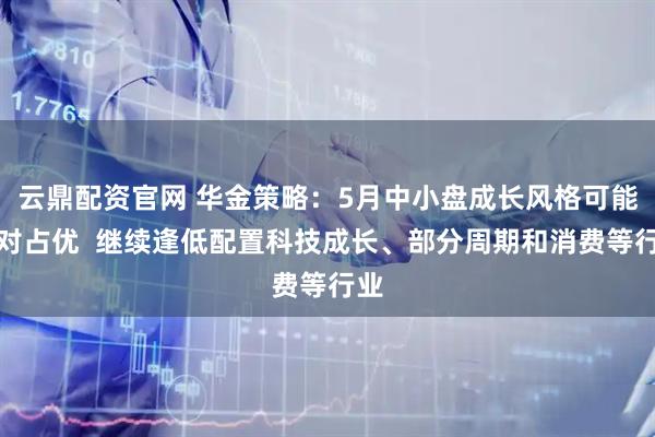 云鼎配资官网 华金策略：5月中小盘成长风格可能相对占优  继续逢低配置科技成长、部分周期和消费等行业