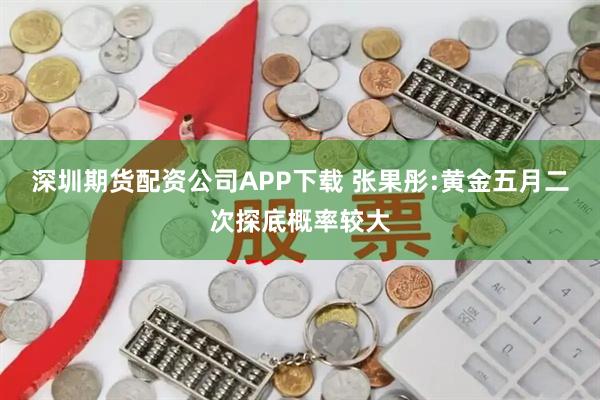 深圳期货配资公司APP下载 张果彤:黄金五月二次探底概率较大