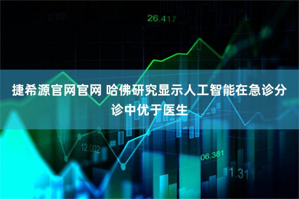 捷希源官网官网 哈佛研究显示人工智能在急诊分诊中优于医生