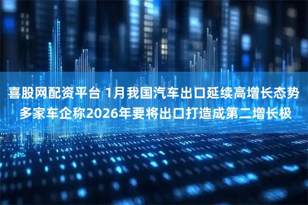 喜股网配资平台 1月我国汽车出口延续高增长态势 多家车企称2026年要将出口打造成第二增长极