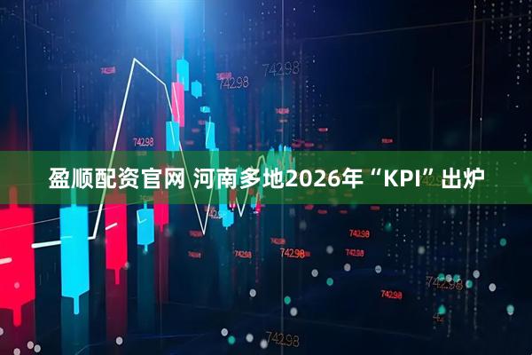 盈顺配资官网 河南多地2026年“KPI”出炉