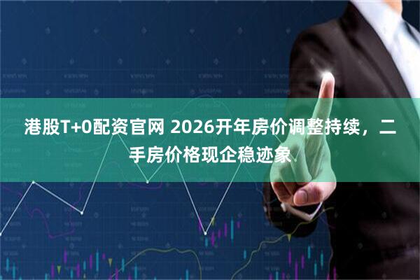 港股T+0配资官网 2026开年房价调整持续，二手房价格现企稳迹象
