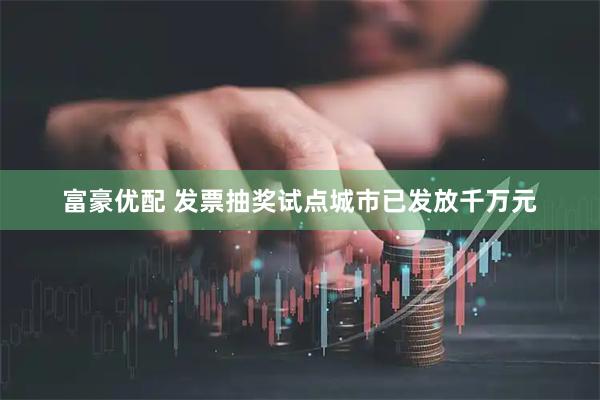 富豪优配 发票抽奖试点城市已发放千万元