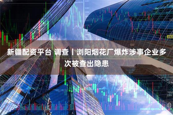 新疆配资平台 调查丨浏阳烟花厂爆炸涉事企业多次被查出隐患