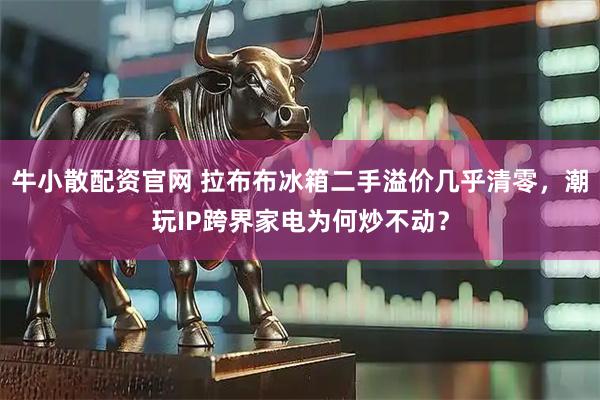 牛小散配资官网 拉布布冰箱二手溢价几乎清零，潮玩IP跨界家电为何炒不动？