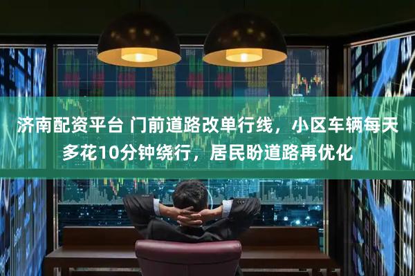 济南配资平台 门前道路改单行线，小区车辆每天多花10分钟绕行，居民盼道路再优化