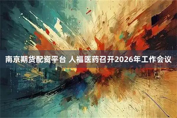 南京期货配资平台 人福医药召开2026年工作会议