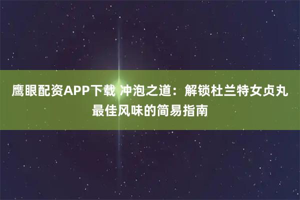 鹰眼配资APP下载 冲泡之道：解锁杜兰特女贞丸最佳风味的简易指南