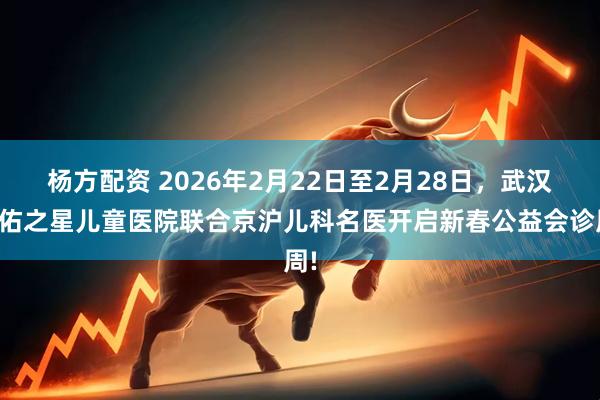 杨方配资 2026年2月22日至2月28日，武汉天佑之星儿童医院联合京沪儿科名医开启新春公益会诊周!