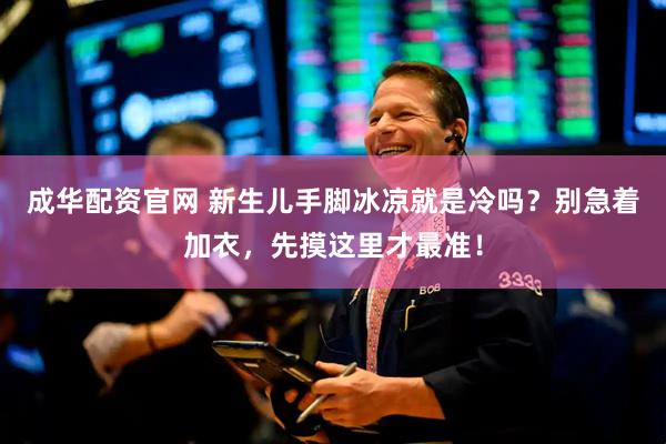 成华配资官网 新生儿手脚冰凉就是冷吗？别急着加衣，先摸这里才最准！